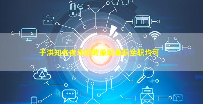 于洪知名夜场招聘兼职兼职全职均可